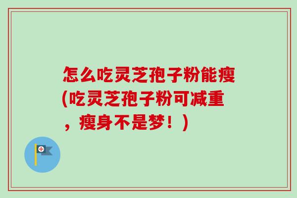 怎么吃灵芝孢子粉能瘦(吃灵芝孢子粉可减重，瘦身不是梦！)-第1张图片-卓越灵芝孢子粉