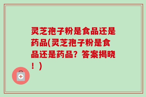 灵芝孢子粉是食品还是药品(灵芝孢子粉是食品还是药品?答案揭晓!)-第1张图片-卓越灵芝孢子粉 灵芝孢子粉是食品还是药品(灵芝孢子粉是食品还是药品?答案揭晓!)-第1张图片-卓越灵芝孢子粉