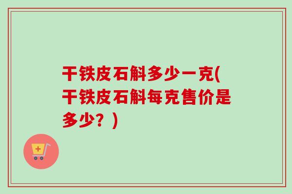 干铁皮石斛多少一克(干铁皮石斛每克售价是多少?)-第1张图片-卓越灵芝孢子粉 干铁皮石斛多少一克(干铁皮石斛每克售价是多少?)-第1张图片-卓越灵芝孢子粉