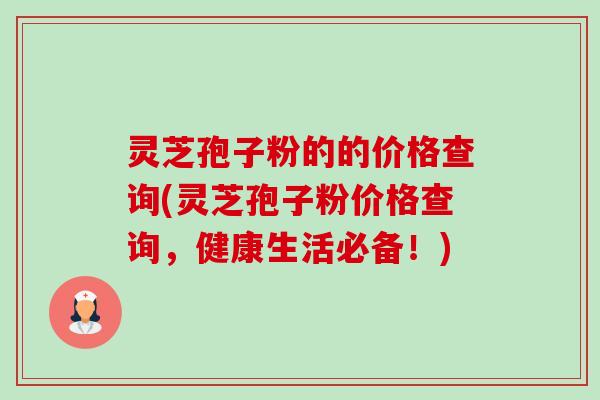灵芝孢子粉的的价格查询(灵芝孢子粉价格查询,健康生活必备!)-第1张图片-卓越灵芝孢子粉 灵芝孢子粉的的价格查询(灵芝孢子粉价格查询,健康生活必备!)-第1张图片-卓越灵芝孢子粉