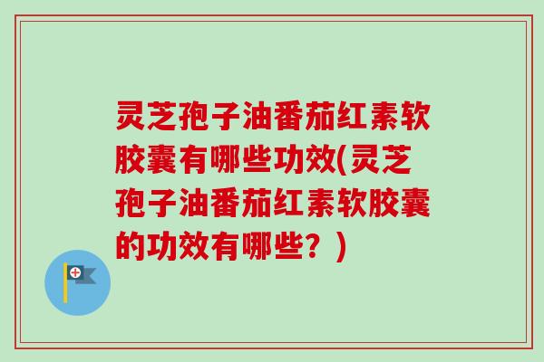 灵芝孢子油番茄红素软胶囊有哪些功效(灵芝孢子油番茄红素软胶囊的功效有哪些?)-第1张图片-卓越灵芝孢子粉 灵芝孢子油番茄红素软胶囊有哪些功效(灵芝孢子油番茄红素软胶囊的功效有哪些?)-第1张图片-卓越灵芝孢子粉