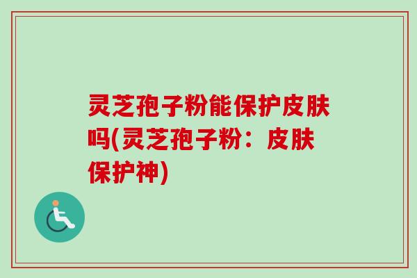 灵芝孢子粉能保护皮肤吗(灵芝孢子粉:皮肤保护神)-第1张图片-卓越灵芝孢子粉 灵芝孢子粉能保护皮肤吗(灵芝孢子粉:皮肤保护神)-第1张图片-卓越灵芝孢子粉