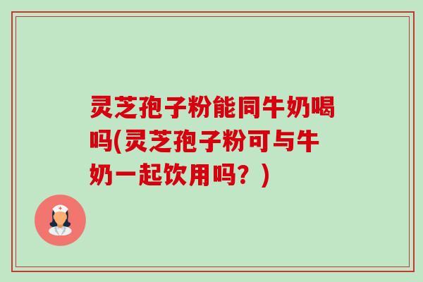 灵芝孢子粉能同牛奶喝吗(灵芝孢子粉可与牛奶一起饮用吗?)-第1张图片-卓越灵芝孢子粉 灵芝孢子粉能同牛奶喝吗(灵芝孢子粉可与牛奶一起饮用吗?)-第1张图片-卓越灵芝孢子粉