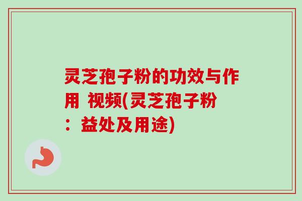 灵芝孢子粉的功效与作用 视频(灵芝孢子粉:益处及用途)-第1张图片-卓越灵芝孢子粉 灵芝孢子粉的功效与作用 视频(灵芝孢子粉:益处及用途)-第1张图片-卓越灵芝孢子粉