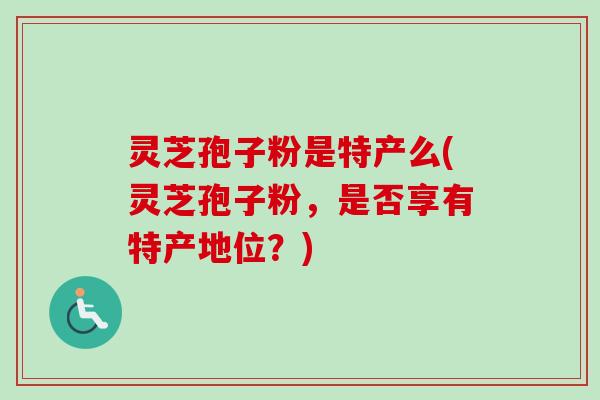 灵芝孢子粉是特产么(灵芝孢子粉，是否享有特产地位？)-第1张图片-卓越灵芝孢子粉