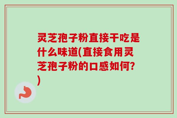 灵芝孢子粉直接干吃是什么味道(直接食用灵芝孢子粉的口感如何？)-第1张图片-卓越灵芝孢子粉