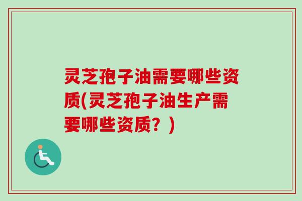 灵芝孢子油需要哪些资质(灵芝孢子油生产需要哪些资质?)-第1张图片-卓越灵芝孢子粉 灵芝孢子油需要哪些资质(灵芝孢子油生产需要哪些资质?)-第1张图片-卓越灵芝孢子粉