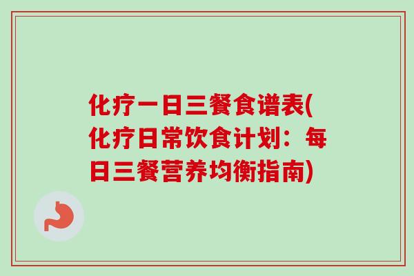 化疗一日三餐食谱表(化疗日常饮食计划：每日三餐营养均衡指南)-第1张图片-卓越灵芝孢子粉