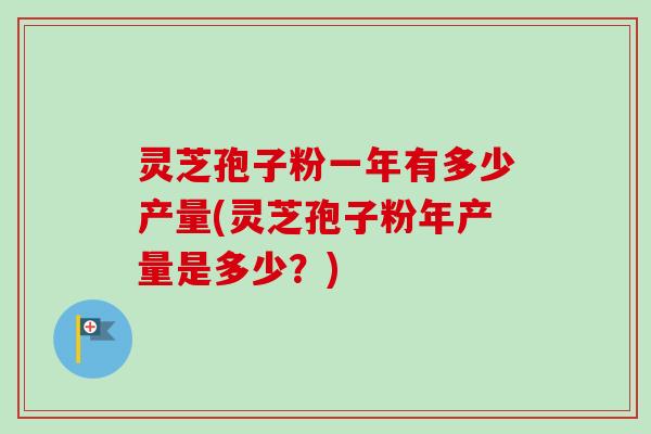 灵芝孢子粉一年有多少产量(灵芝孢子粉年产量是多少?)-第1张图片-卓越灵芝孢子粉 灵芝孢子粉一年有多少产量(灵芝孢子粉年产量是多少?)-第1张图片-卓越灵芝孢子粉