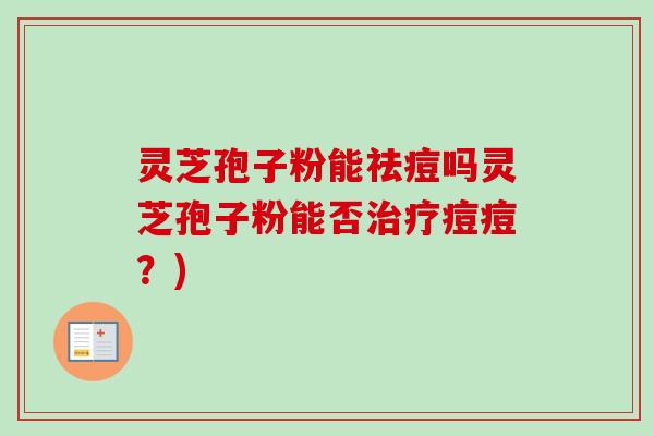 灵芝孢子粉能祛痘吗灵芝孢子粉能否治疗痘痘？)-第1张图片-卓越灵芝孢子粉