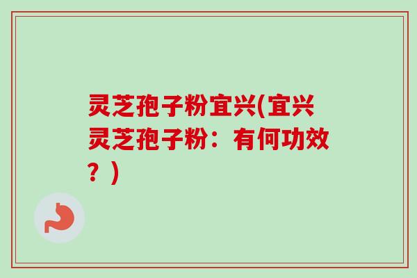 灵芝孢子粉宜兴(宜兴灵芝孢子粉:有何功效?)-第1张图片-卓越灵芝孢子粉 灵芝孢子粉宜兴(宜兴灵芝孢子粉:有何功效?)-第1张图片-卓越灵芝孢子粉