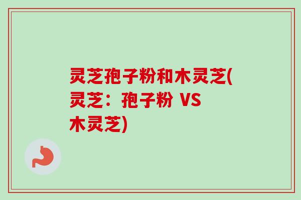 灵芝孢子粉和木灵芝(灵芝:孢子粉 VS 木灵芝)-第1张图片-卓越灵芝孢子粉 灵芝孢子粉和木灵芝(灵芝:孢子粉 VS 木灵芝)-第1张图片-卓越灵芝孢子粉