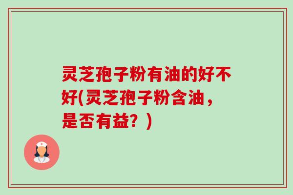灵芝孢子粉有油的好不好(灵芝孢子粉含油,是否有益?)-第1张图片-卓越灵芝孢子粉 灵芝孢子粉有油的好不好(灵芝孢子粉含油,是否有益?)-第1张图片-卓越灵芝孢子粉