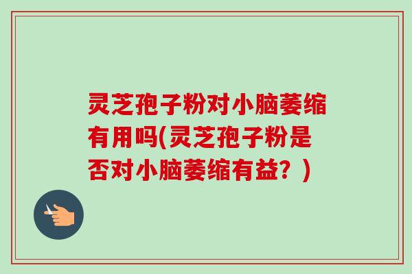灵芝孢子粉对小脑萎缩有用吗(灵芝孢子粉是否对小脑萎缩有益？)-第1张图片-卓越灵芝孢子粉
