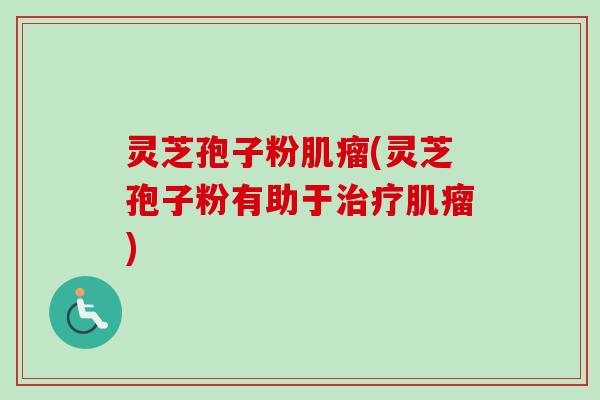 灵芝孢子粉肌瘤(灵芝孢子粉有助于治疗肌瘤)-第1张图片-卓越灵芝孢子粉 灵芝孢子粉肌瘤(灵芝孢子粉有助于治疗肌瘤)-第1张图片-卓越灵芝孢子粉
