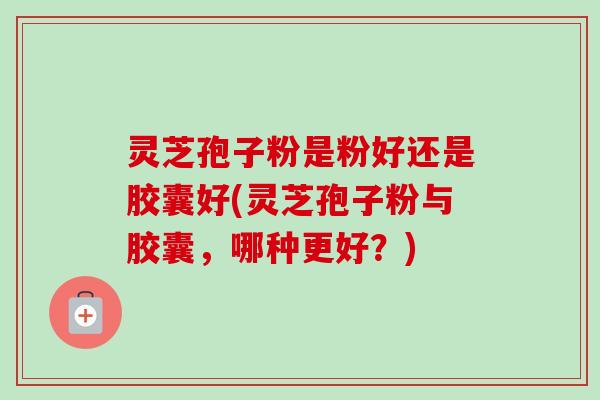灵芝孢子粉是粉好还是胶囊好(灵芝孢子粉与胶囊,哪种更好?)-第1张图片-卓越灵芝孢子粉 灵芝孢子粉是粉好还是胶囊好(灵芝孢子粉与胶囊,哪种更好?)-第1张图片-卓越灵芝孢子粉