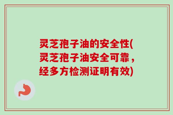 灵芝孢子油的安全性(灵芝孢子油安全可靠，经多方检测证明有效)-第1张图片-卓越灵芝孢子粉