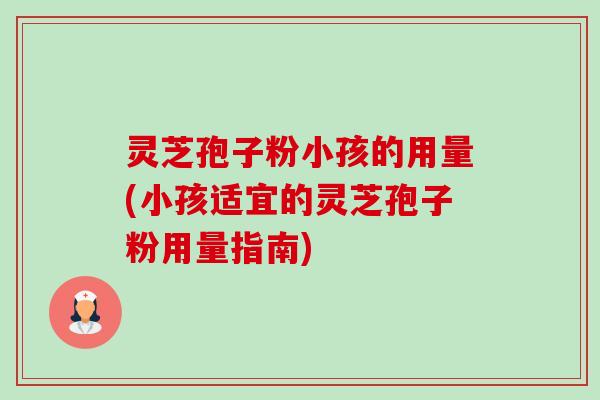 灵芝孢子粉小孩的用量(小孩适宜的灵芝孢子粉用量指南)-第1张图片-卓越灵芝孢子粉