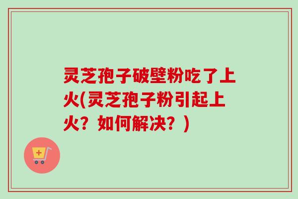 灵芝孢子破壁粉吃了上火(灵芝孢子粉引起上火?如何解决?)-第1张图片-卓越灵芝孢子粉 灵芝孢子破壁粉吃了上火(灵芝孢子粉引起上火?如何解决?)-第1张图片-卓越灵芝孢子粉