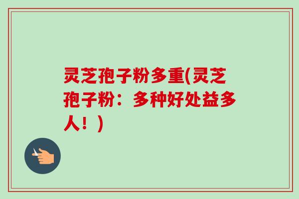 灵芝孢子粉多重(灵芝孢子粉:多种好处益多人!)-第1张图片-卓越灵芝孢子粉 灵芝孢子粉多重(灵芝孢子粉:多种好处益多人!)-第1张图片-卓越灵芝孢子粉