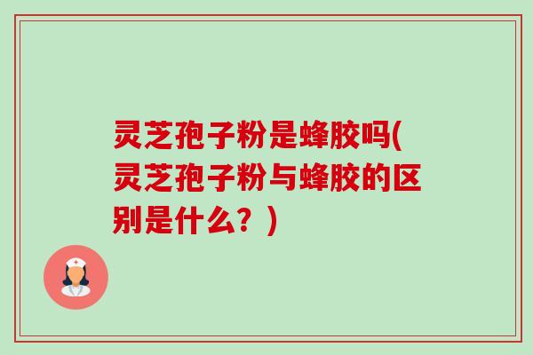灵芝孢子粉是蜂胶吗(灵芝孢子粉与蜂胶的区别是什么？)-第1张图片-卓越灵芝孢子粉