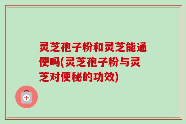 灵芝孢子粉和灵芝能通便吗(灵芝孢子粉与灵芝对便秘的功效)-第1张图片-卓越灵芝孢子粉