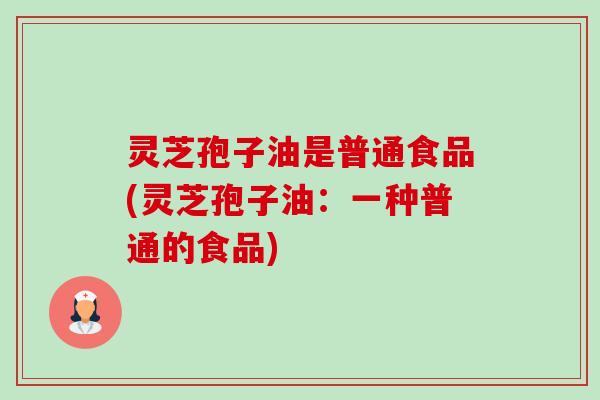 灵芝孢子油是普通食品(灵芝孢子油:一种普通的食品)-第1张图片-卓越灵芝孢子粉 灵芝孢子油是普通食品(灵芝孢子油:一种普通的食品)-第1张图片-卓越灵芝孢子粉