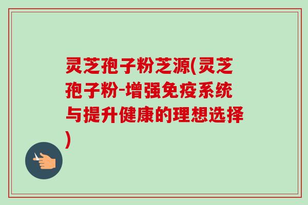 灵芝孢子粉芝源(灵芝孢子粉-增强免疫系统与提升健康的理想选择)-第1张图片-卓越灵芝孢子粉