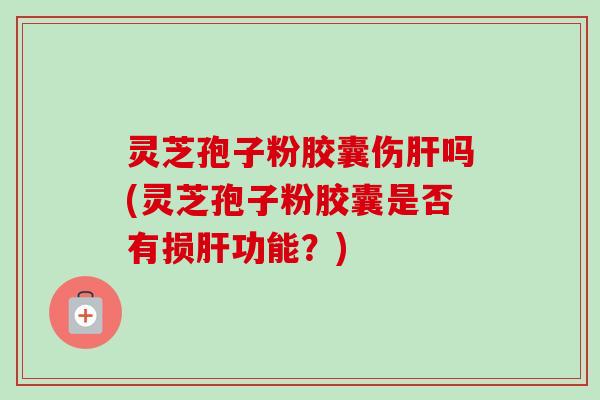 灵芝孢子粉胶囊伤肝吗(灵芝孢子粉胶囊是否有损肝功能?)-第1张图片-卓越灵芝孢子粉 灵芝孢子粉胶囊伤肝吗(灵芝孢子粉胶囊是否有损肝功能?)-第1张图片-卓越灵芝孢子粉