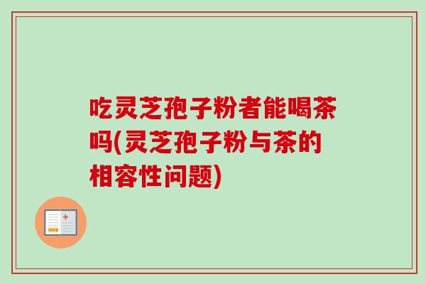 吃灵芝孢子粉者能喝茶吗(灵芝孢子粉与茶的相容性问题)-第1张图片-卓越灵芝孢子粉 吃灵芝孢子粉者能喝茶吗(灵芝孢子粉与茶的相容性问题)-第1张图片-卓越灵芝孢子粉