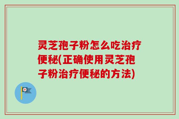 灵芝孢子粉怎么吃治疗便秘(正确使用灵芝孢子粉治疗便秘的方法)-第1张图片-卓越灵芝孢子粉 灵芝孢子粉怎么吃治疗便秘(正确使用灵芝孢子粉治疗便秘的方法)-第1张图片-卓越灵芝孢子粉