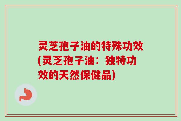 灵芝孢子油的特殊功效(灵芝孢子油:独特功效的天然保健品)-第1张图片-卓越灵芝孢子粉 灵芝孢子油的特殊功效(灵芝孢子油:独特功效的天然保健品)-第1张图片-卓越灵芝孢子粉