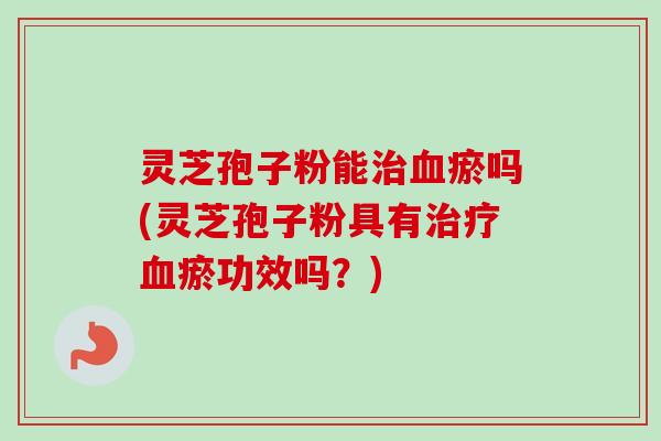 灵芝孢子粉能治血瘀吗(灵芝孢子粉具有治疗血瘀功效吗？)-第1张图片-卓越灵芝孢子粉