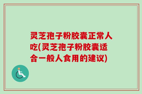 灵芝孢子粉胶囊正常人吃(灵芝孢子粉胶囊适合一般人食用的建议)-第1张图片-卓越灵芝孢子粉