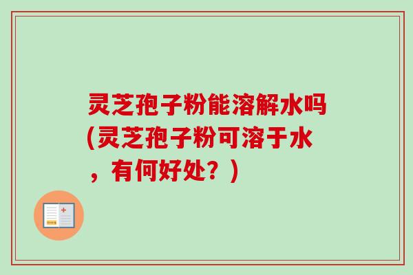 灵芝孢子粉能溶解水吗(灵芝孢子粉可溶于水，有何好处？)-第1张图片-卓越灵芝孢子粉