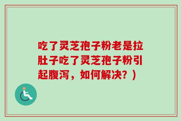 吃了灵芝孢子粉老是拉肚子吃了灵芝孢子粉引起腹泻,如何解决?)-第1张图片-卓越灵芝孢子粉 吃了灵芝孢子粉老是拉肚子吃了灵芝孢子粉引起腹泻,如何解决?)-第1张图片-卓越灵芝孢子粉