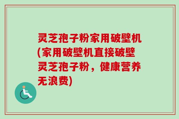 灵芝孢子粉家用破壁机(家用破壁机直接破壁灵芝孢子粉，健康营养无浪费)-第1张图片-卓越灵芝孢子粉