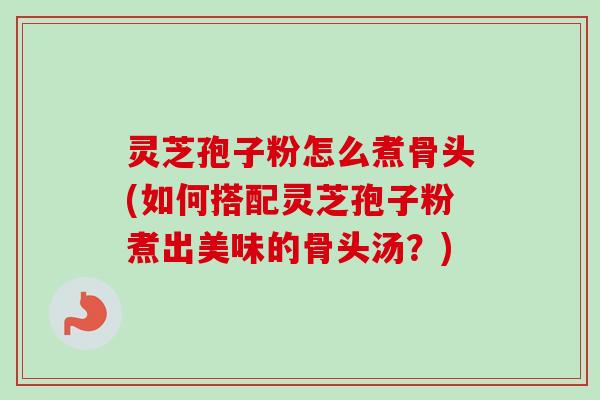 灵芝孢子粉怎么煮骨头(如何搭配灵芝孢子粉煮出美味的骨头汤？)-第1张图片-卓越灵芝孢子粉