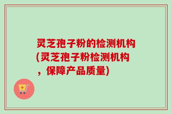 灵芝孢子粉的检测机构(灵芝孢子粉检测机构,保障产品质量)-第1张图片-卓越灵芝孢子粉 灵芝孢子粉的检测机构(灵芝孢子粉检测机构,保障产品质量)-第1张图片-卓越灵芝孢子粉