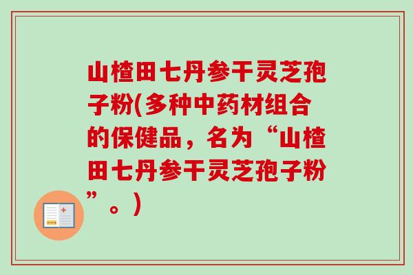 山楂田七丹参干灵芝孢子粉(多种中药材组合的保健品，名为“山楂田七丹参干灵芝孢子粉”。)-第1张图片-卓越灵芝孢子粉