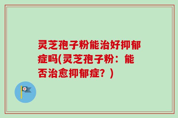 灵芝孢子粉能治好抑郁症吗(灵芝孢子粉:能否治愈抑郁症?)-第1张图片-卓越灵芝孢子粉 灵芝孢子粉能治好抑郁症吗(灵芝孢子粉:能否治愈抑郁症?)-第1张图片-卓越灵芝孢子粉