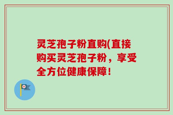 灵芝孢子粉直购(直接购买灵芝孢子粉,享受全方位健康保障!-第1张图片-卓越灵芝孢子粉 灵芝孢子粉直购(直接购买灵芝孢子粉,享受全方位健康保障!-第1张图片-卓越灵芝孢子粉