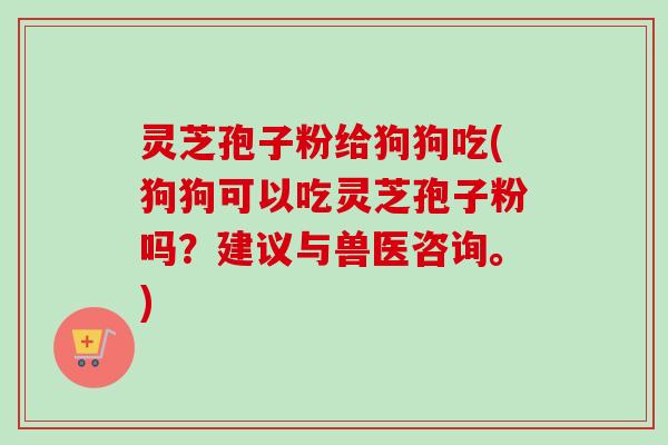 灵芝孢子粉给狗狗吃(狗狗可以吃灵芝孢子粉吗?建议与兽医咨询。)-第1张图片-卓越灵芝孢子粉 灵芝孢子粉给狗狗吃(狗狗可以吃灵芝孢子粉吗?建议与兽医咨询。)-第1张图片-卓越灵芝孢子粉