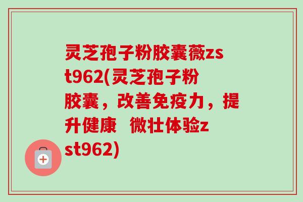 灵芝孢子粉胶囊薇zst962(灵芝孢子粉胶囊,改善免疫力,提升健康 微壮体验zst962)-第1张图片-卓越灵芝孢子粉 灵芝孢子粉胶囊薇zst962(灵芝孢子粉胶囊,改善免疫力,提升健康 微壮体验zst962)-第1张图片-卓越灵芝孢子粉