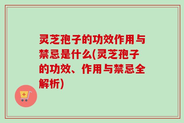 灵芝孢子的功效作用与禁忌是什么(灵芝孢子的功效、作用与禁忌全解析)-第1张图片-卓越灵芝孢子粉 灵芝孢子的功效作用与禁忌是什么(灵芝孢子的功效、作用与禁忌全解析)-第1张图片-卓越灵芝孢子粉