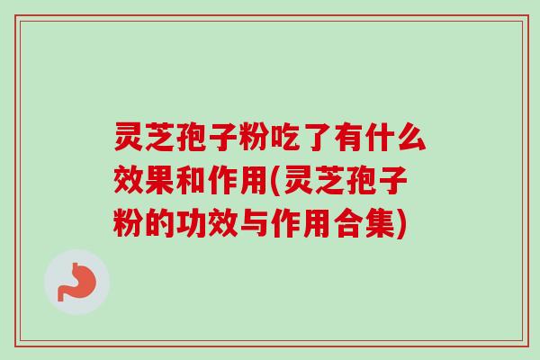 灵芝孢子粉吃了有什么效果和作用(灵芝孢子粉的功效与作用合集)-第1张图片-卓越灵芝孢子粉