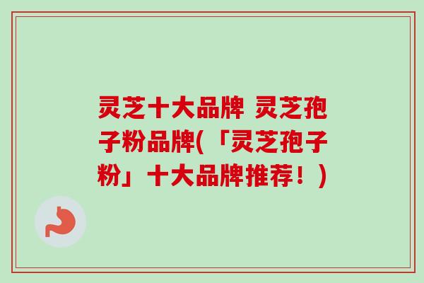 灵芝十大品牌 灵芝孢子粉品牌(「灵芝孢子粉」十大品牌推荐!)-第1张图片-卓越灵芝孢子粉 灵芝十大品牌 灵芝孢子粉品牌(「灵芝孢子粉」十大品牌推荐!)-第1张图片-卓越灵芝孢子粉