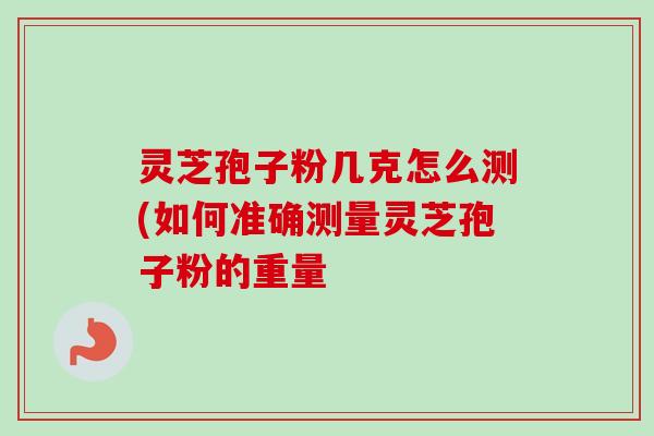 灵芝孢子粉几克怎么测(如何准确测量灵芝孢子粉的重量-第1张图片-卓越灵芝孢子粉 灵芝孢子粉几克怎么测(如何准确测量灵芝孢子粉的重量-第1张图片-卓越灵芝孢子粉