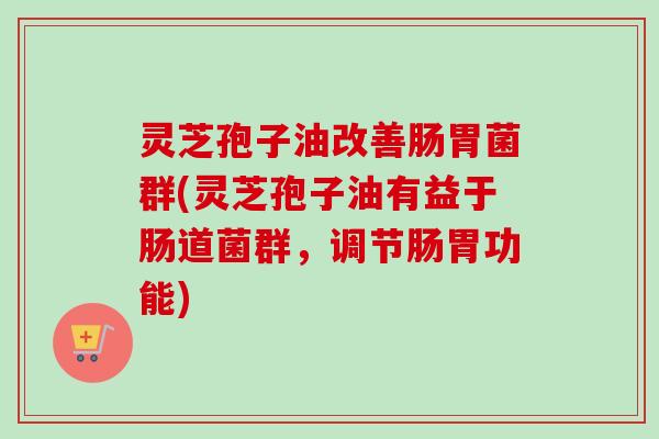 灵芝孢子油改善肠胃菌群(灵芝孢子油有益于肠道菌群，调节肠胃功能)-第1张图片-卓越灵芝孢子粉