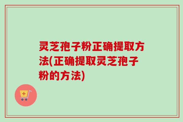 灵芝孢子粉正确提取方法(正确提取灵芝孢子粉的方法)-第1张图片-卓越灵芝孢子粉 灵芝孢子粉正确提取方法(正确提取灵芝孢子粉的方法)-第1张图片-卓越灵芝孢子粉